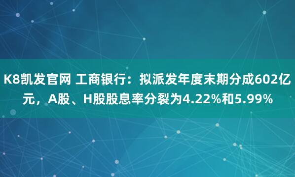 K8凯发官网 工商银行：拟派发年度末期分成602亿元，A股、H股股息率分裂为4.22%和5.99%