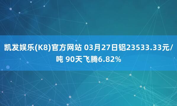 凯发娱乐(K8)官方网站 03月27日铝23533.33元/吨 90天飞腾6.82%