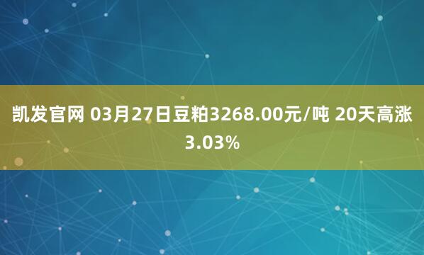 凯发官网 03月27日豆粕3268.00元/吨 20天高涨3.03%