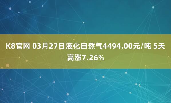 K8官网 03月27日液化自然气4494.00元/吨 5天高涨7.26%