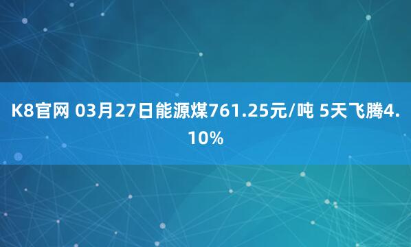 K8官网 03月27日能源煤761.25元/吨 5天飞腾4.10%