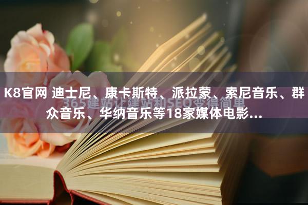 K8官网 迪士尼、康卡斯特、派拉蒙、索尼音乐、群众音乐、华纳音乐等18家媒体电影...