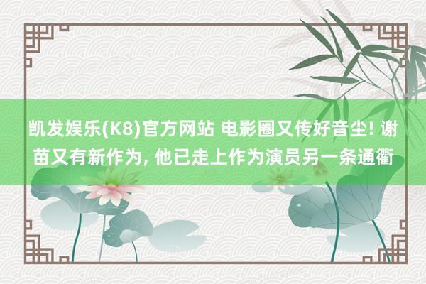 凯发娱乐(K8)官方网站 电影圈又传好音尘! 谢苗又有新作为, 他已走上作为演员另一条通衢