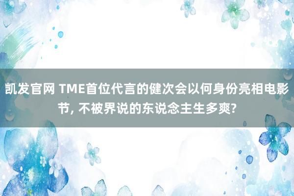 凯发官网 TME首位代言的健次会以何身份亮相电影节, 不被界说的东说念主生多爽?