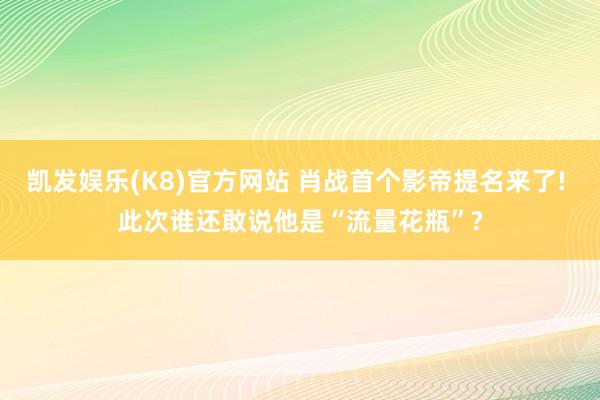 凯发娱乐(K8)官方网站 肖战首个影帝提名来了! 此次谁还敢说他是“流量花瓶”?