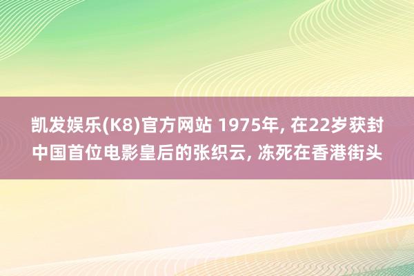 凯发娱乐(K8)官方网站 1975年, 在22岁获封中国首位电影皇后的张织云, 冻死在香港街头