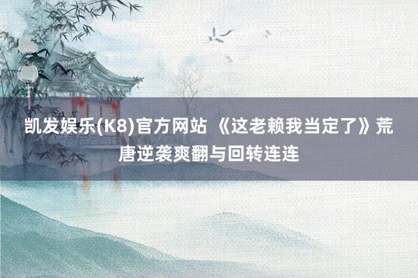 凯发娱乐(K8)官方网站 《这老赖我当定了》荒唐逆袭爽翻与回转连连