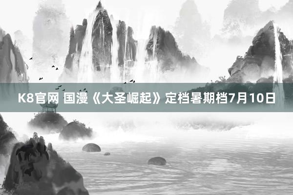 K8官网 国漫《大圣崛起》定档暑期档7月10日