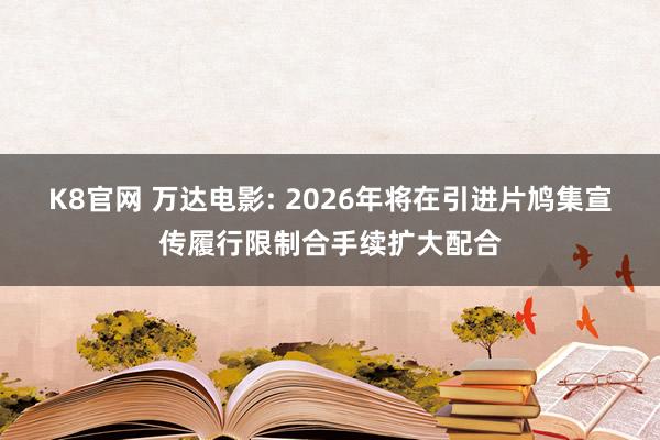 K8官网 万达电影: 2026年将在引进片鸠集宣传履行限制合手续扩大配合