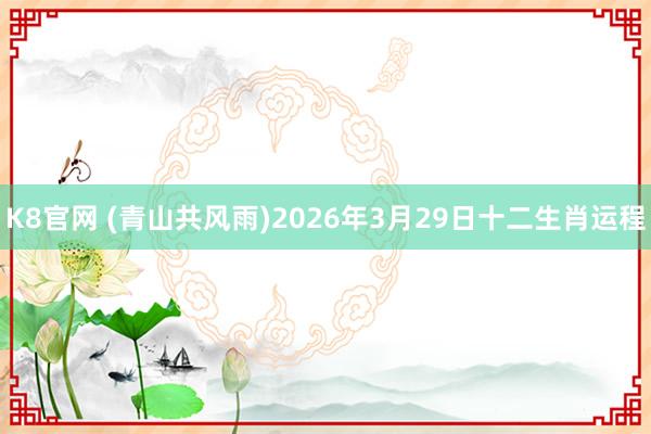 K8官网 (青山共风雨)2026年3月29日十二生肖运程