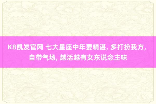 K8凯发官网 七大星座中年要精湛， 多打扮我方， 自带气场， 越活越有女东说念主味