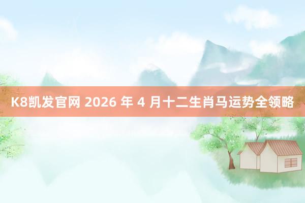 K8凯发官网 2026 年 4 月十二生肖马运势全领略