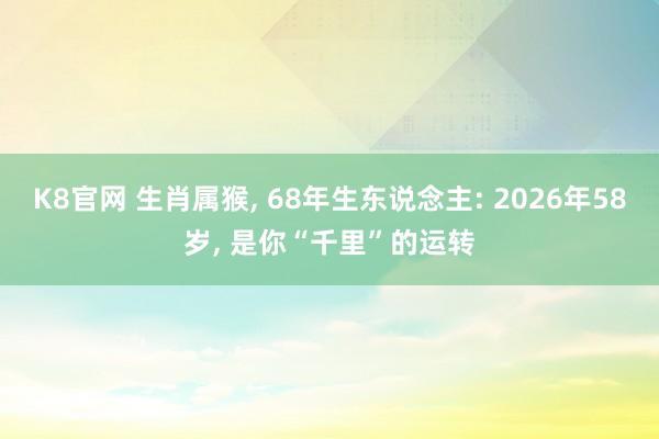 K8官网 生肖属猴, 68年生东说念主: 2026年58岁, 是你“千里”的运转