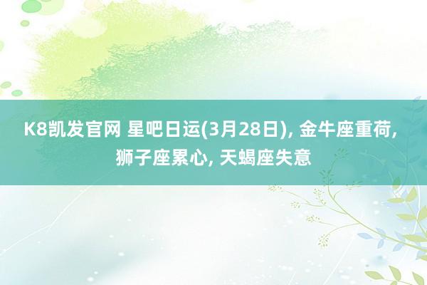 K8凯发官网 星吧日运(3月28日), 金牛座重荷, 狮子座累心, 天蝎座失意