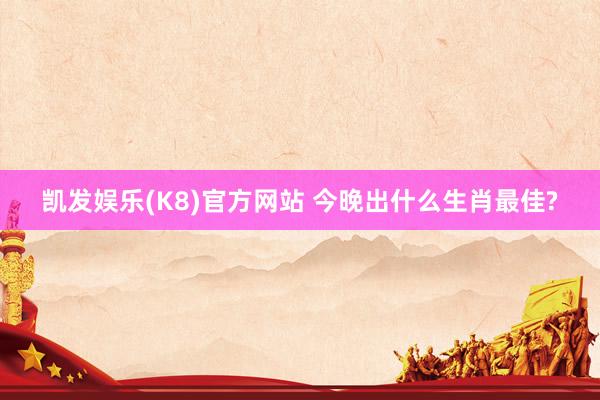 凯发娱乐(K8)官方网站 今晚出什么生肖最佳?