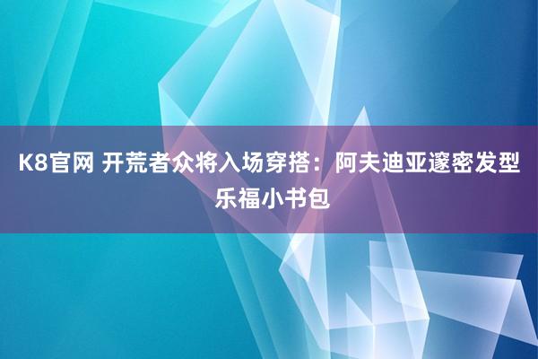 K8官网 开荒者众将入场穿搭：阿夫迪亚邃密发型 乐福小书包