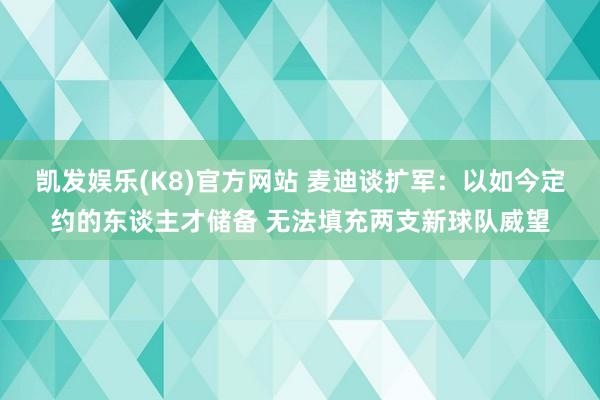 凯发娱乐(K8)官方网站 麦迪谈扩军：以如今定约的东谈主才储备 无法填充两支新球队威望