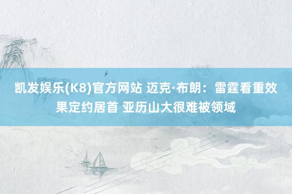 凯发娱乐(K8)官方网站 迈克·布朗：雷霆看重效果定约居首 亚历山大很难被领域