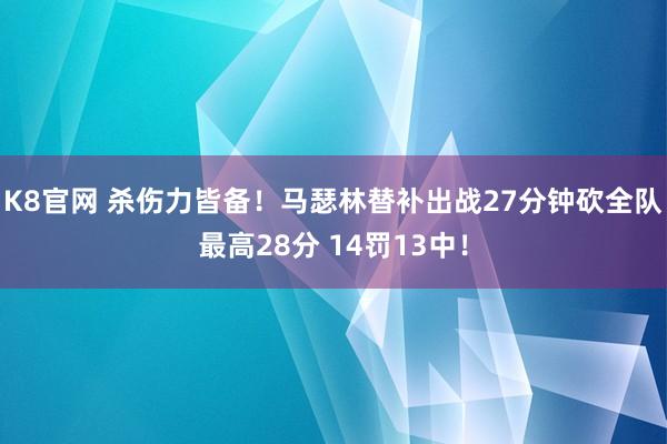 K8官网 杀伤力皆备！马瑟林替补出战27分钟砍全队最高28分 14罚13中！