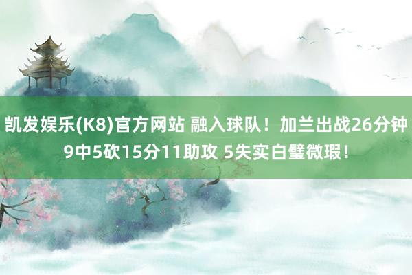 凯发娱乐(K8)官方网站 融入球队！加兰出战26分钟9中5砍15分11助攻 5失实白璧微瑕！