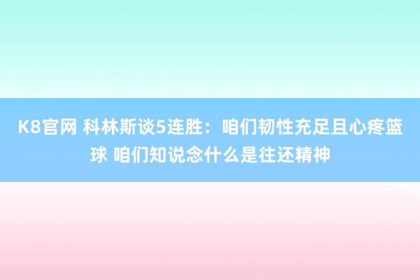 K8官网 科林斯谈5连胜：咱们韧性充足且心疼篮球 咱们知说念什么是往还精神