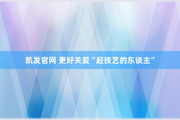凯发官网 更好关爱“赶技艺的东谈主”