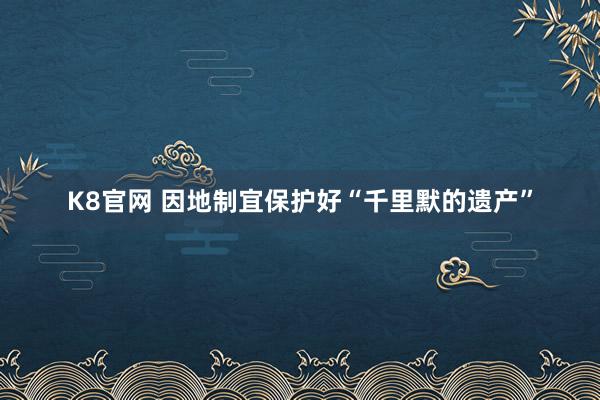 K8官网 因地制宜保护好“千里默的遗产”