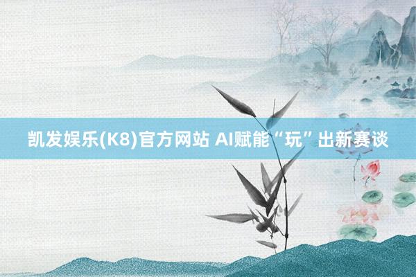凯发娱乐(K8)官方网站 AI赋能“玩”出新赛谈