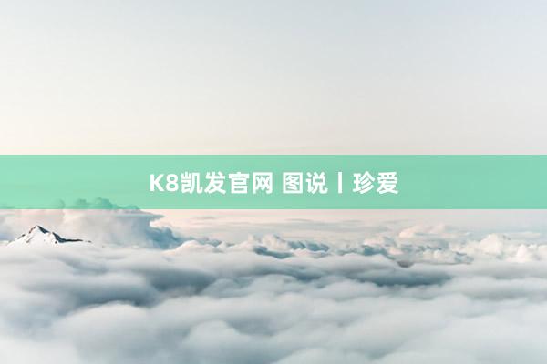 K8凯发官网 图说丨珍爱