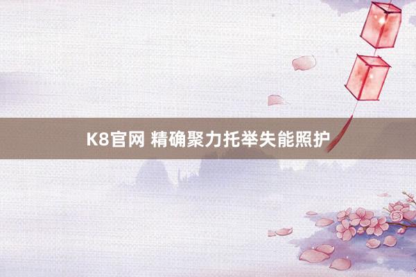 K8官网 精确聚力托举失能照护