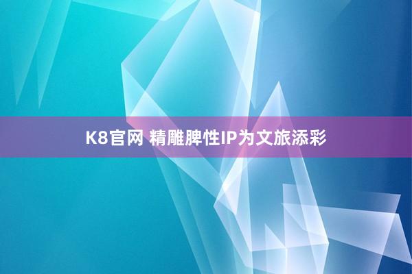 K8官网 精雕脾性IP为文旅添彩
