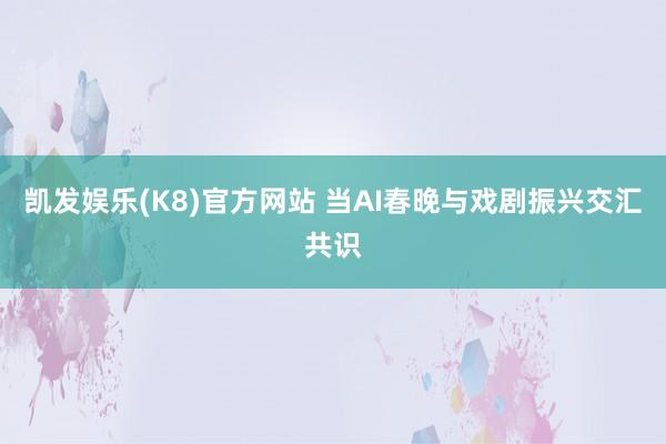 凯发娱乐(K8)官方网站 当AI春晚与戏剧振兴交汇共识