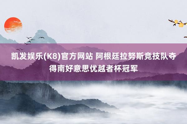 凯发娱乐(K8)官方网站 阿根廷拉努斯竞技队夺得南好意思优越者杯冠军