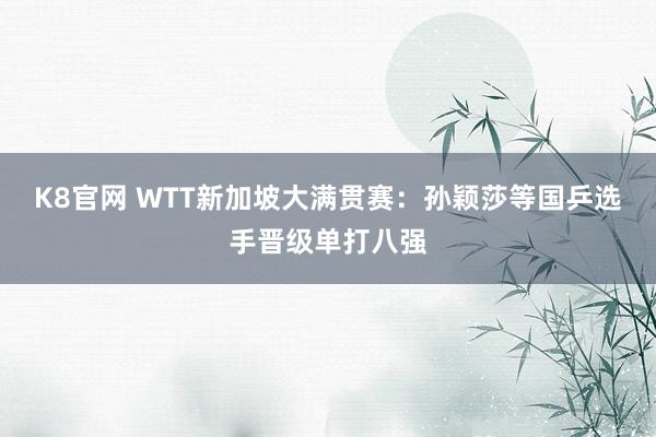 K8官网 WTT新加坡大满贯赛：孙颖莎等国乒选手晋级单打八强