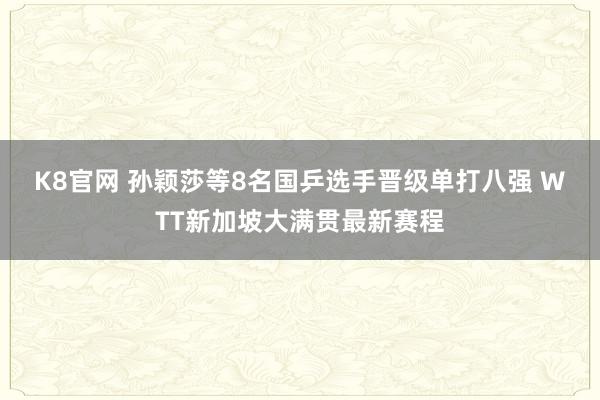 K8官网 孙颖莎等8名国乒选手晋级单打八强 WTT新加坡大满贯最新赛程