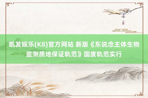 凯发娱乐(K8)官方网站 新版《东说念主体生物监测质地保证轨范》国度轨范实行