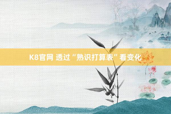 K8官网 透过“熟识打算表”看变化