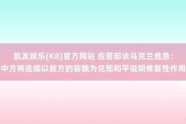 凯发娱乐(K8)官方网站 应答部谈乌克兰危急：中方将连续以我方的容貌为兑现和平说明修复性作用