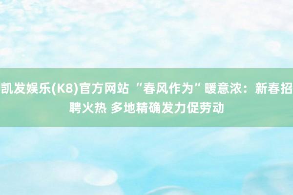 凯发娱乐(K8)官方网站 “春风作为”暖意浓：新春招聘火热 多地精确发力促劳动