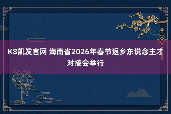K8凯发官网 海南省2026年春节返乡东说念主才对接会举行