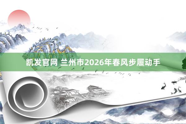 凯发官网 兰州市2026年春风步履动手