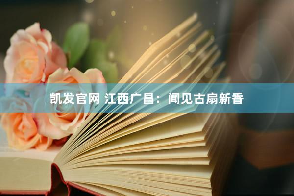 凯发官网 江西广昌：闻见古扇新香