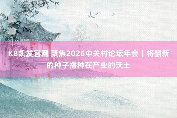 K8凯发官网 聚焦2026中关村论坛年会｜将翻新的种子播种在产业的沃土