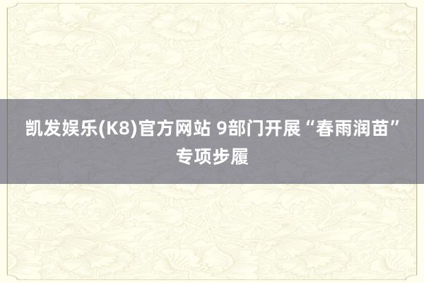 凯发娱乐(K8)官方网站 9部门开展“春雨润苗”专项步履