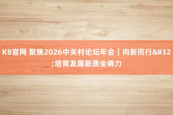 K8官网 聚焦2026中关村论坛年会｜向新而行 培育发展新质坐褥力