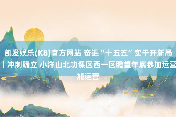 凯发娱乐(K8)官方网站 奋进“十五五”实干开新局｜冲刺确立 小洋山北功课区西一区瞻望年底参加运营