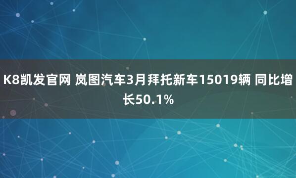 K8凯发官网 岚图汽车3月拜托新车15019辆 同比增长50.1%