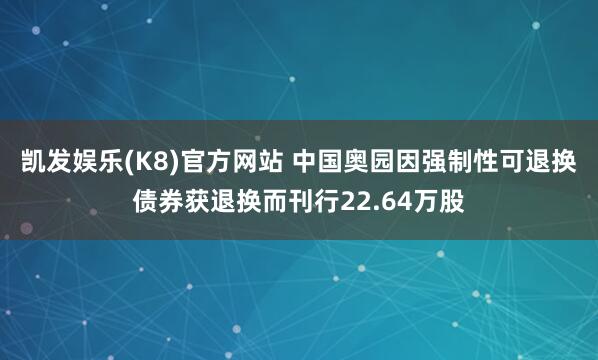 凯发娱乐(K8)官方网站 中国奥园因强制性可退换债券获退换而刊行22.64万股