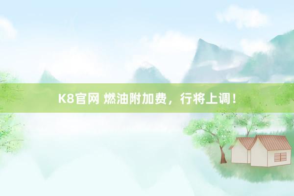 K8官网 燃油附加费，行将上调！