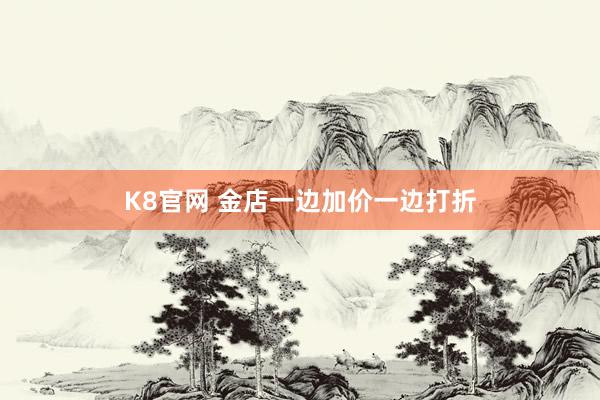 K8官网 金店一边加价一边打折